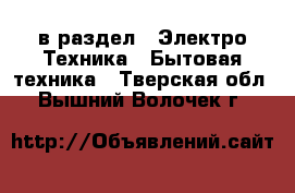  в раздел : Электро-Техника » Бытовая техника . Тверская обл.,Вышний Волочек г.